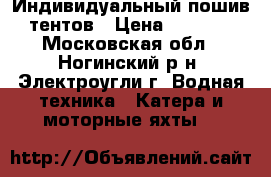                            Индивидуальный пошив тентов › Цена ­ 1 000 - Московская обл., Ногинский р-н, Электроугли г. Водная техника » Катера и моторные яхты   